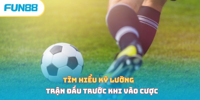 Tìm hiểu kỹ lưỡng trận đấu trước khi vào cược