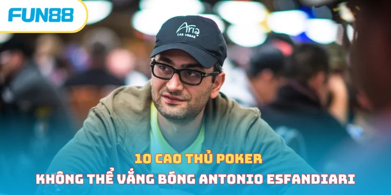 10 cao thủ Poker không thể vắng bóng Antonio Esfandiari