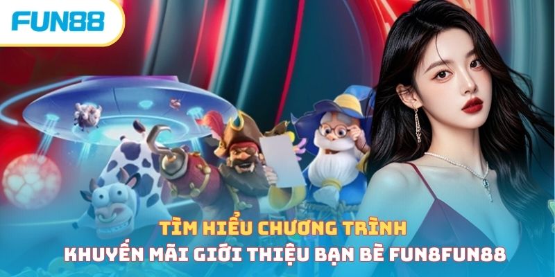 Tìm hiểu chương trình khuyến mãi giới thiệu bạn bè Fun88
