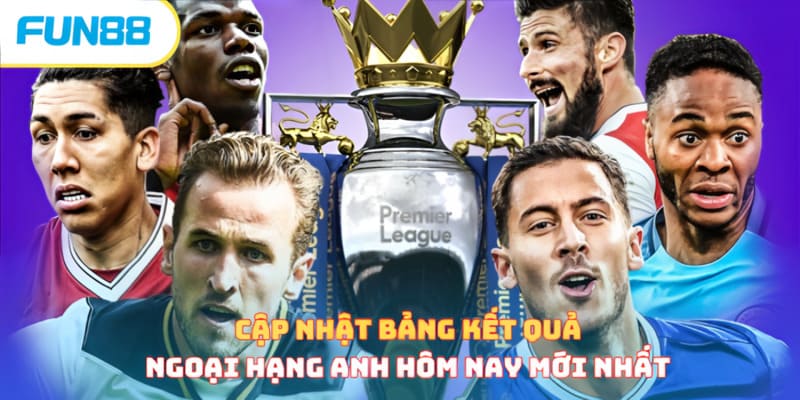 Cập nhật bảng kết quả Ngoại Hạng Anh hôm nay mới nhất
